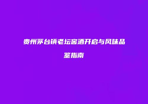 贵州茅台镇老坛窖酒开启与风味品鉴指南