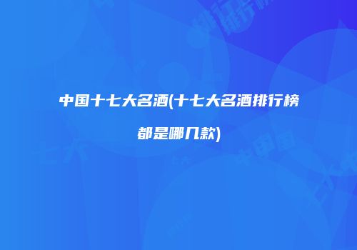 中国十七大名酒(十七大名酒排行榜都是哪几款)