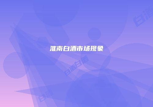 淮南白酒市场现象