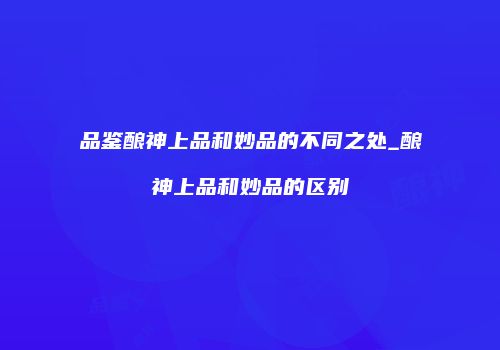 品鉴酿神上品和妙品的不同之处_酿神上品和妙品的区别