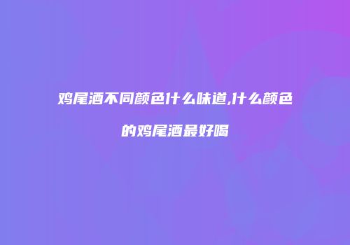 鸡尾酒不同颜色什么味道,什么颜色的鸡尾酒最好喝