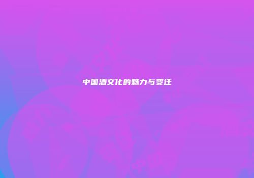 中国酒文化的魅力与变迁