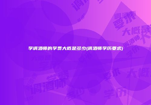 学调酒师的学费大概是多少(调酒师学历要求)
