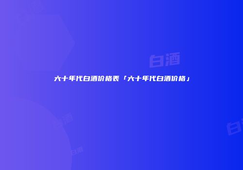 六十年代白酒价格表「六十年代白酒价格」