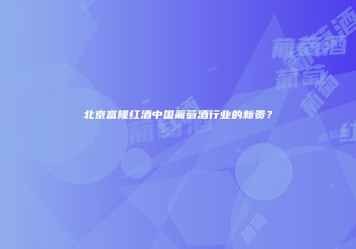 北京富隆红酒中国葡萄酒行业的新贵？