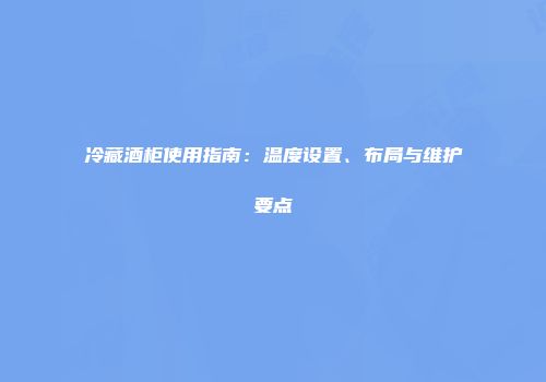 冷藏酒柜使用指南：温度设置、布局与维护要点