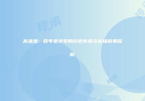 高祖酒：百年老字号的历史传承与市场前景探析