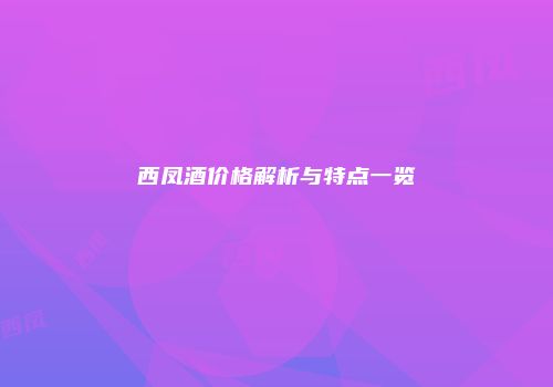 西凤酒价格解析与特点一览