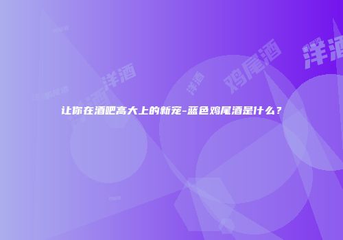 让你在酒吧高大上的新宠-蓝色鸡尾酒是什么？