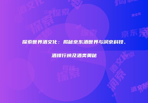 探索世界酒文化：揭秘京东酒世界与润京科技、酒排行榜及酒类奥秘
