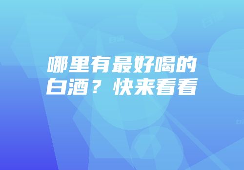 哪里有最好喝的白酒？快来看看