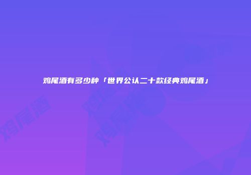 鸡尾酒有多少种「世界公认二十款经典鸡尾酒」