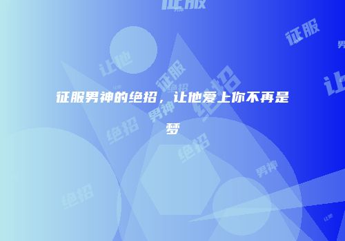 征服男神的绝招，让他爱上你不再是梦