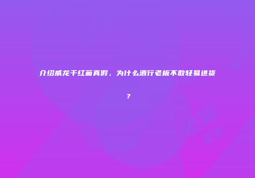 介绍威龙干红葡真假，为什么酒行老板不敢轻易进货？