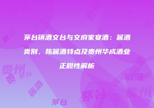 茅台镇酒文台与文府家宴酒：酱酒类别、陈酱酒特点及贵州华成酒业正规性解析