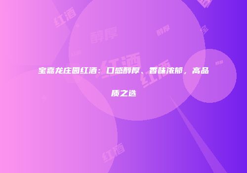 宝嘉龙庄园红酒：口感醇厚、香味浓郁，高品质之选