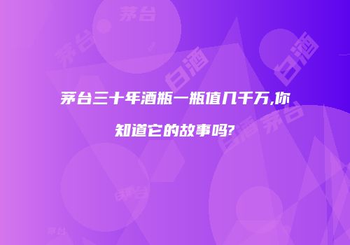 茅台三十年酒瓶一瓶值几千万,你知道它的故事吗?