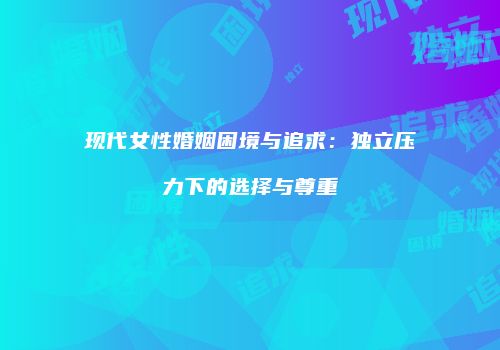 现代女性婚姻困境与追求：独立压力下的选择与尊重
