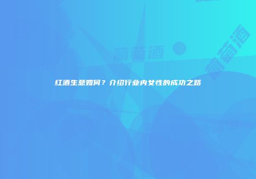 红酒生意如何？介绍行业内女性的成功之路