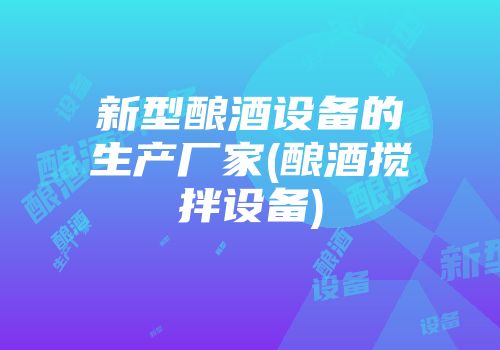 新型酿酒设备的生产厂家(酿酒搅拌设备)