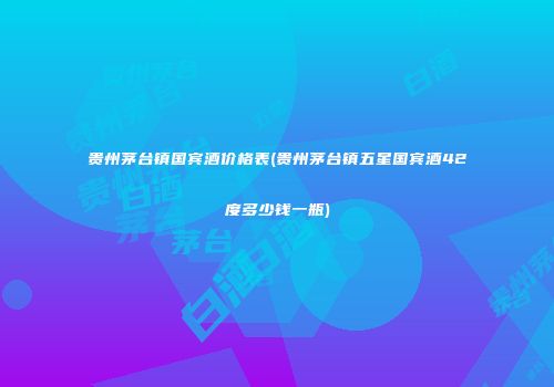 贵州茅台镇国宾酒价格表(贵州茅台镇五星国宾酒42度多少钱一瓶)