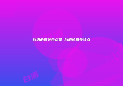 白酒的营养特点是_白酒的营养特点