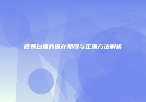 瓶装白酒的保存期限与正确方法解析