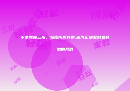 专家教你三招，轻松辨别真伪,如何正确鉴别包装酒的真假