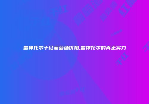 雷神托尔干红葡萄酒价格,雷神托尔的真正实力