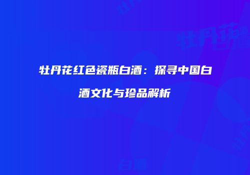 牡丹花红色瓷瓶白酒：探寻中国白酒文化与珍品解析