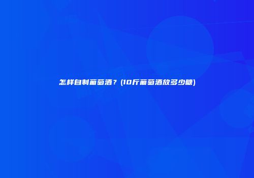 怎样自制葡萄酒？(10斤葡萄酒放多少糖)