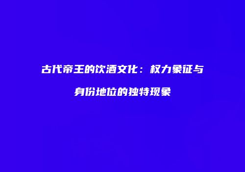 古代帝王的饮酒文化：权力象征与身份地位的独特现象