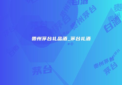 贵州茅台礼品酒_茅台礼酒