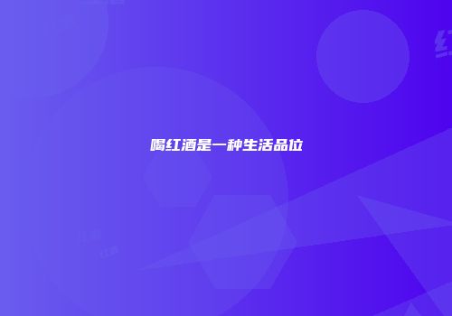 喝红酒是一种生活品位