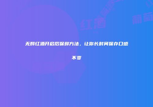 无醇红酒开启后保鲜方法，让你长时间保存口感不变
