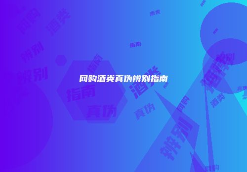 网购酒类真伪辨别指南