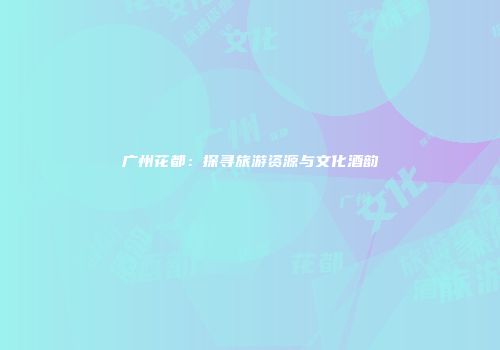 广州花都：探寻旅游资源与文化酒韵