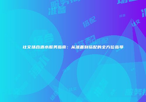 社交场合酒水服务指南：从准备到搭配的全方位指导