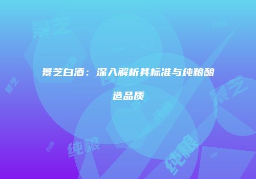 景芝白酒：深入解析其标准与纯粮酿造品质
