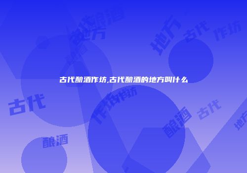 古代酿酒作坊,古代酿酒的地方叫什么
