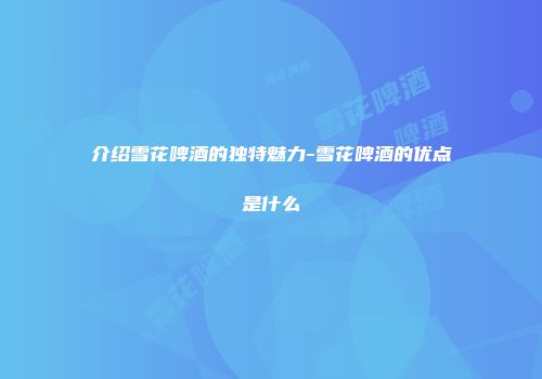 介绍雪花啤酒的独特魅力-雪花啤酒的优点是什么