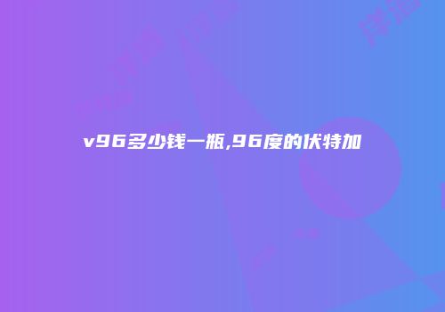 v96多少钱一瓶,96度的伏特加