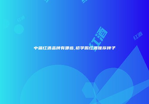 中端红酒品牌有哪些,初学喝红酒推荐牌子