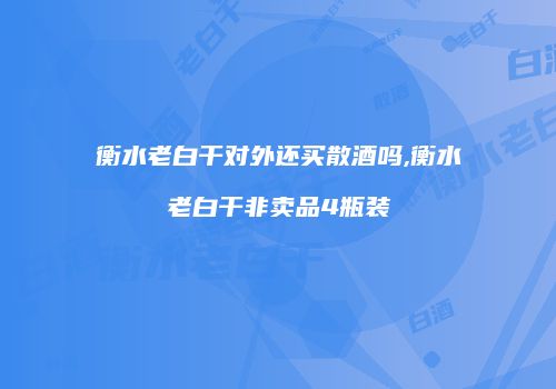 衡水老白干对外还买散酒吗,衡水老白干非卖品4瓶装