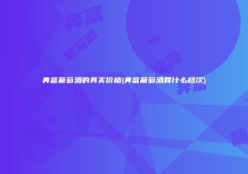 奔富葡萄酒的真实价格(奔富葡萄酒算什么档次)