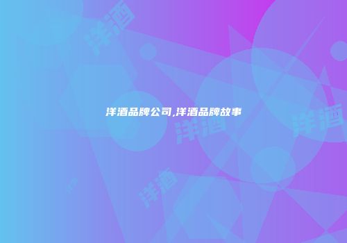 洋酒品牌公司,洋酒品牌故事