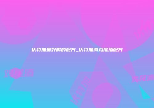 伏特加最好喝的配方_伏特加调鸡尾酒配方