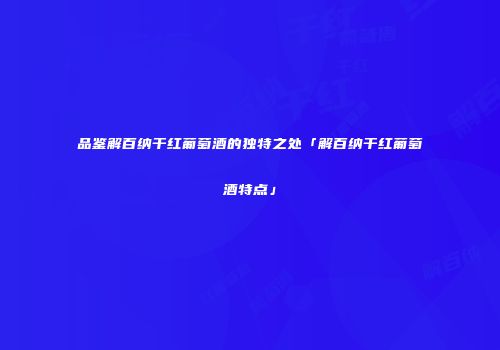 品鉴解百纳干红葡萄酒的独特之处「解百纳干红葡萄酒特点」