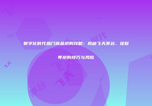 数字化时代热门商品抢购攻略：揭秘飞天茅台、球鞋等抢购技巧与风险
