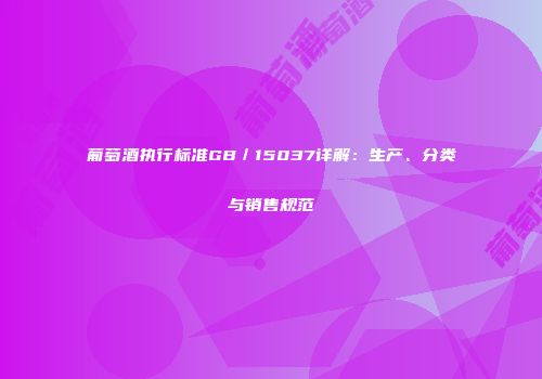 葡萄酒执行标准GB／15037详解：生产、分类与销售规范